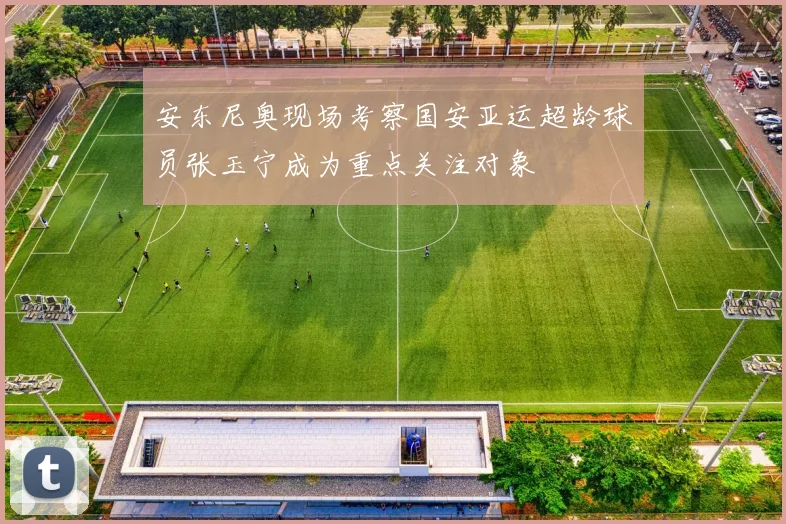 安东尼奥现场考察国安亚运超龄球员张玉宁成为重点关注对象