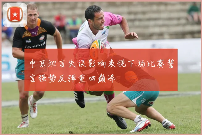 申京坦言失误影响表现下场比赛誓言强势反弹重回巅峰
