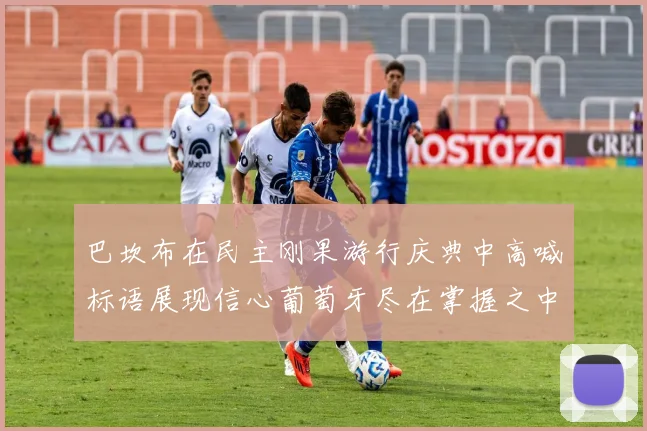 巴坎布在民主刚果游行庆典中高喊标语展现信心葡萄牙尽在掌握之中