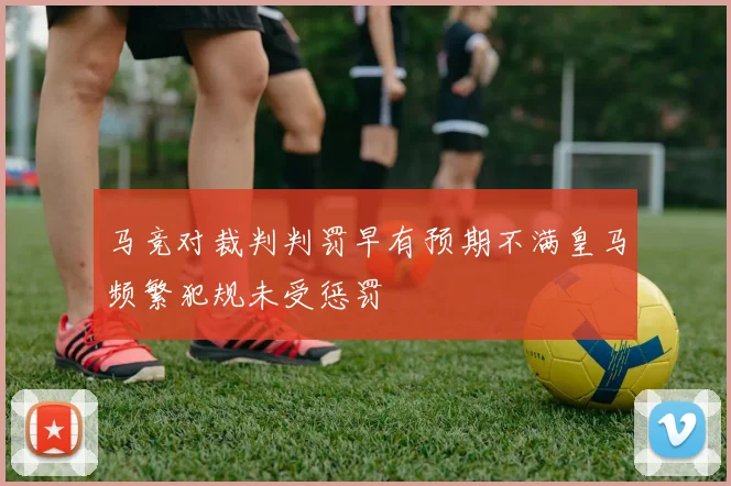 马竞对裁判判罚早有预期不满皇马频繁犯规未受惩罚
