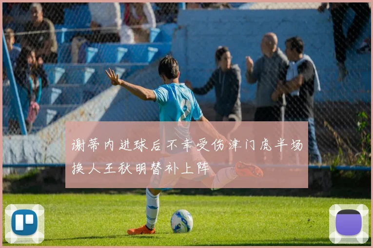 谢蒂内进球后不幸受伤津门虎半场换人王秋明替补上阵