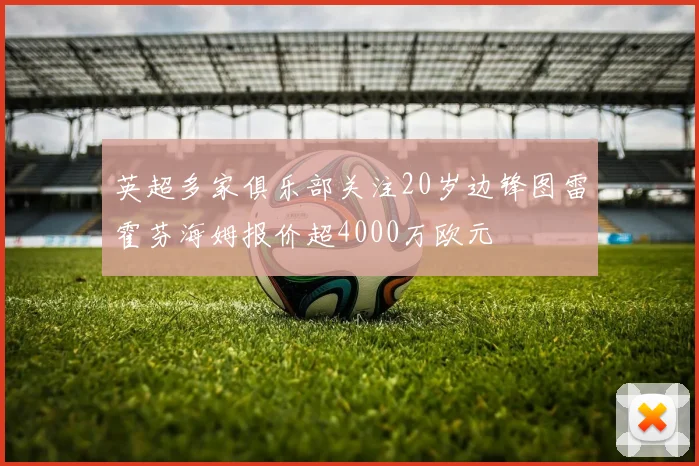英超多家俱乐部关注20岁边锋图雷霍芬海姆报价超4000万欧元