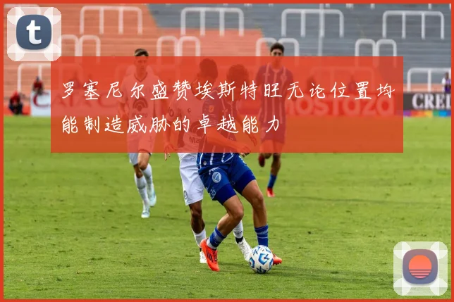 罗塞尼尔盛赞埃斯特旺无论位置均能制造威胁的卓越能力