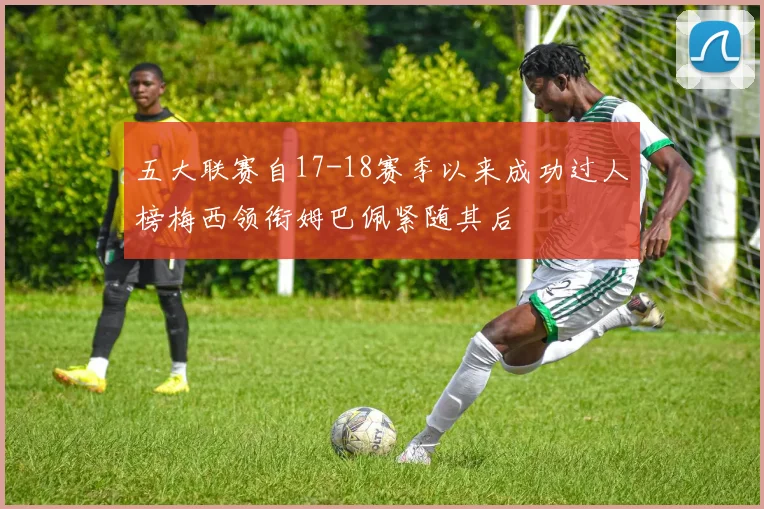 五大联赛自17-18赛季以来成功过人榜梅西领衔姆巴佩紧随其后