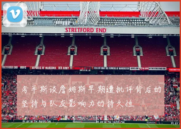 考辛斯谈詹姆斯早期遭批评背后的坚持与队友影响力的持久性