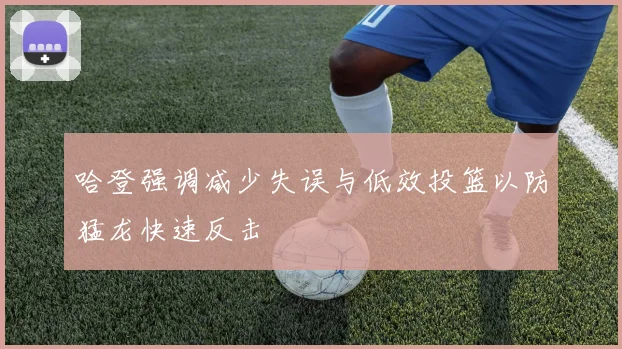 哈登强调减少失误与低效投篮以防猛龙快速反击