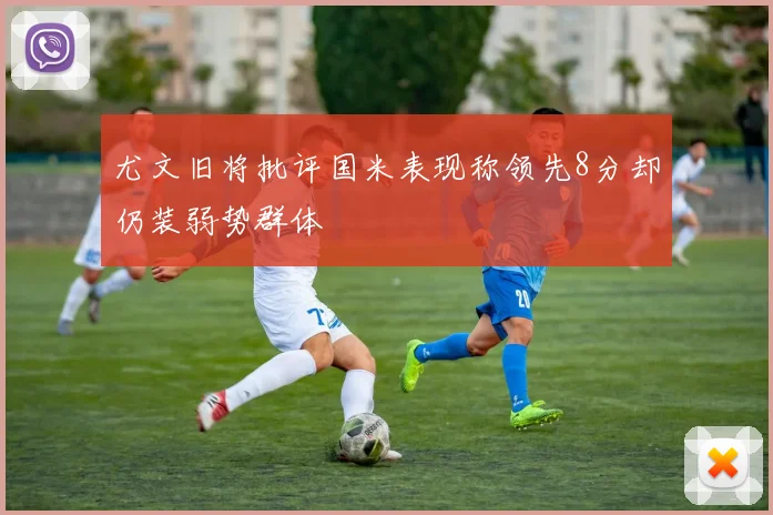 尤文旧将批评国米表现称领先8分却仍装弱势群体
