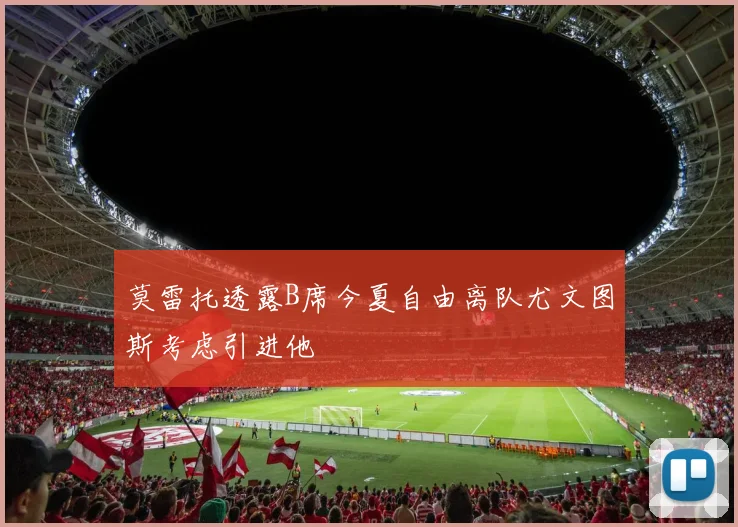 莫雷托透露B席今夏自由离队尤文图斯考虑引进他