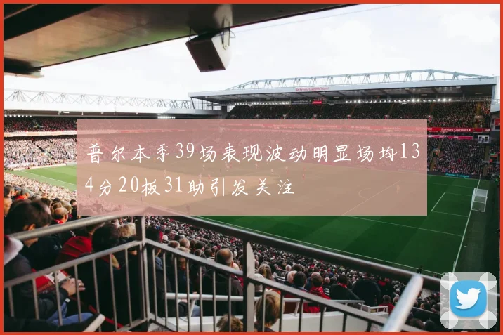 普尔本季39场表现波动明显场均134分20板31助引发关注