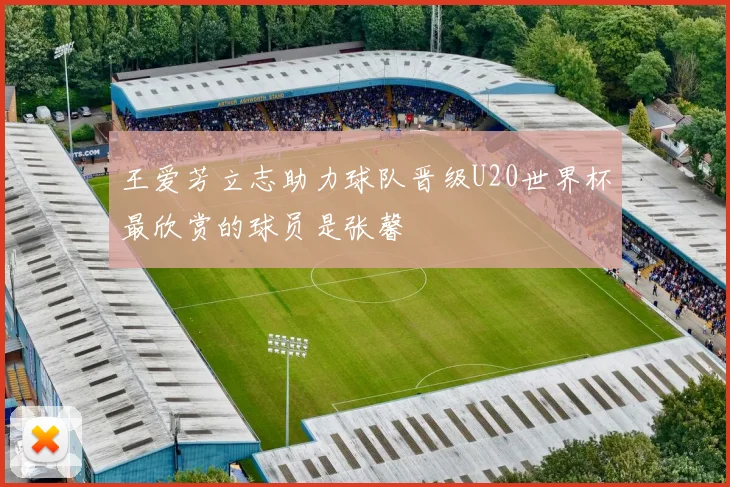 王爱芳立志助力球队晋级U20世界杯最欣赏的球员是张馨