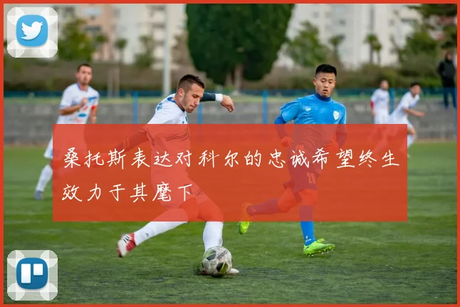 桑托斯表达对科尔的忠诚希望终生效力于其麾下