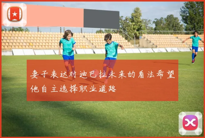 妻子表达对迪巴拉未来的看法希望他自主选择职业道路