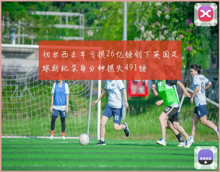 切尔西去年亏损26亿镑创下英国足球新纪录每分钟损失491镑
