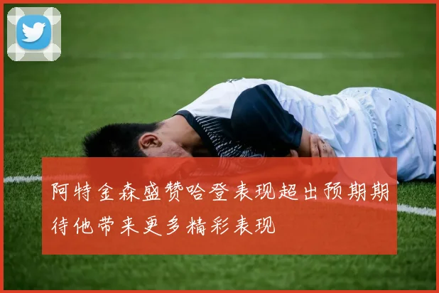 阿特金森盛赞哈登表现超出预期期待他带来更多精彩表现