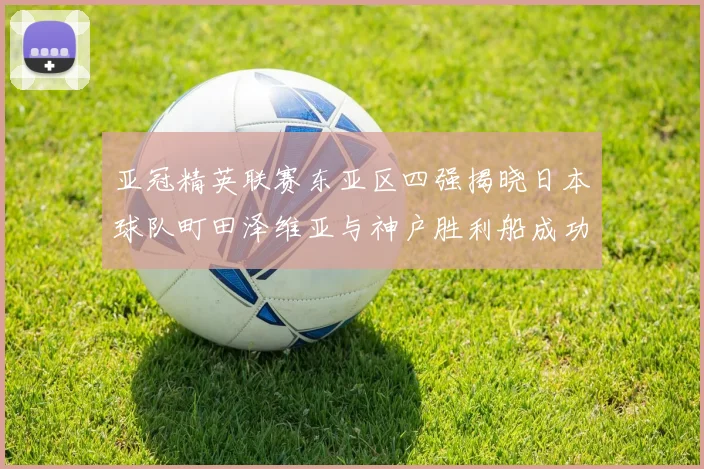 亚冠精英联赛东亚区四强揭晓日本球队町田泽维亚与神户胜利船成功晋级