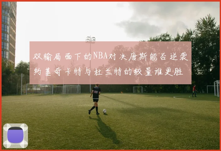 双输局面下的NBA对决唐斯能否逆袭约基奇卡特与杜兰特的较量谁更胜一筹